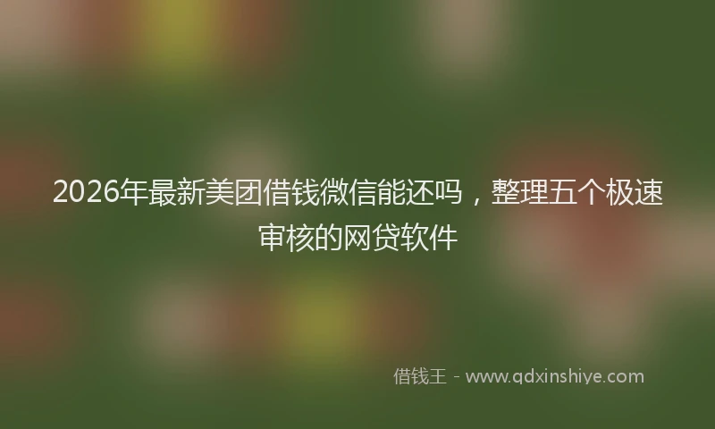 2026年最新美团借钱微信能还吗，整理五个极速审核的网贷软件