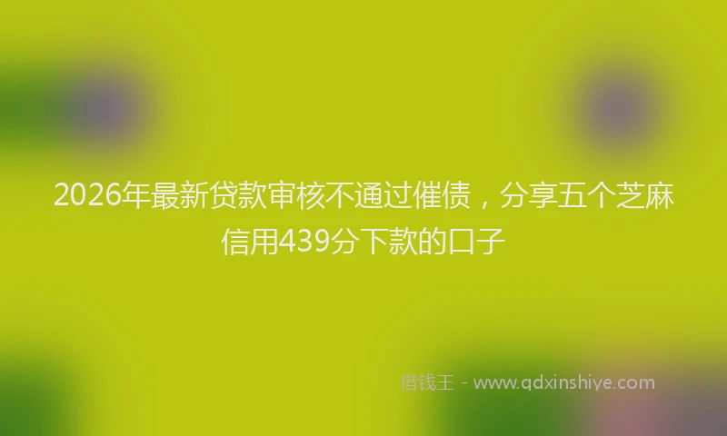 2026年最新贷款审核不通过催债，分享五个芝麻信用439分下款的口子