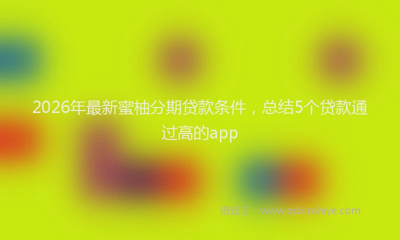 2026年最新蜜柚分期贷款条件，总结5个贷款通过高的app