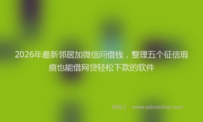 2026年最新邻居加微信问借钱，整理五个征信瑕疵也能借网贷轻松下款的软件
