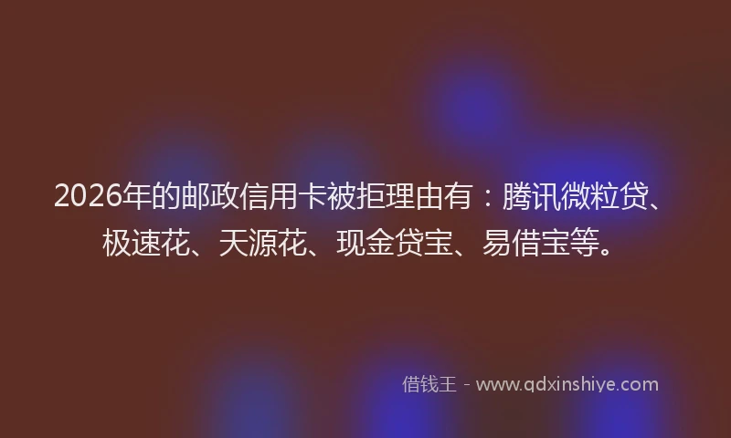 2026年的邮政信用卡被拒理由有：腾讯微粒贷、极速花、天源花、现金贷宝、易借宝等。