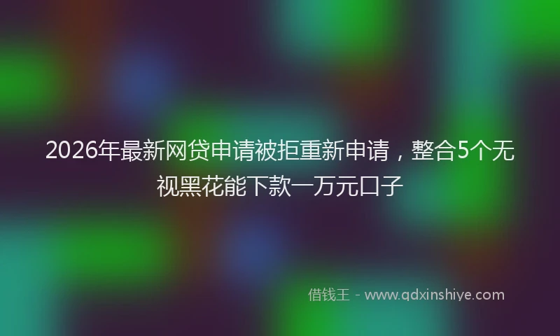 2026年最新网贷申请被拒重新申请，整合5个无视黑花能下款一万元口子