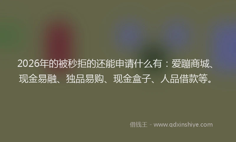 2026年的被秒拒的还能申请什么有：爱蹦商城、现金易融、独品易购、现金盒子、人品借款等。