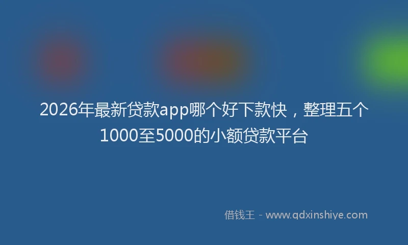 2026年最新贷款app哪个好下款快，整理五个1000至5000的小额贷款平台