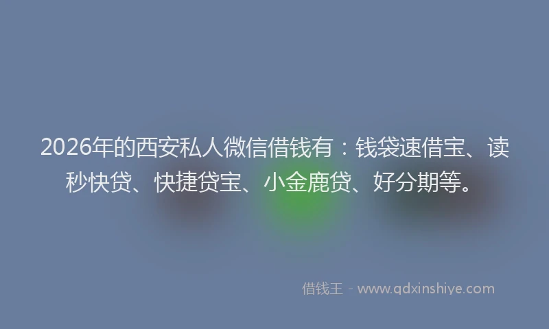 2026年的西安私人微信借钱有：钱袋速借宝、读秒快贷、快捷贷宝、小金鹿贷、好分期等。