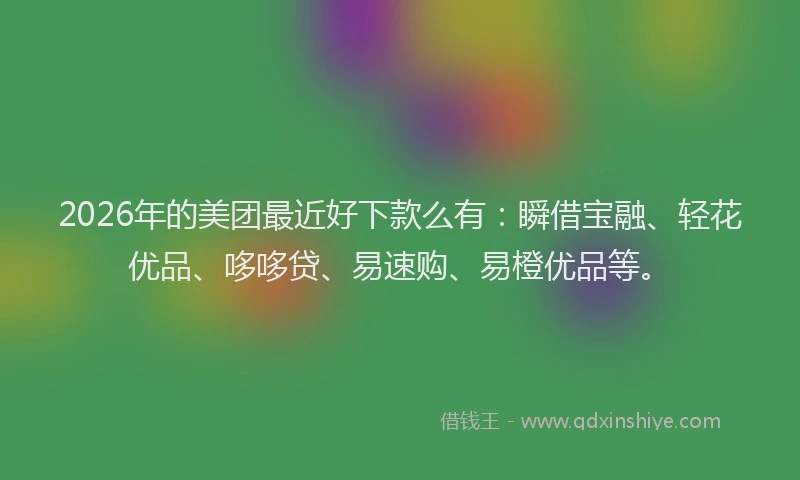 2026年的美团最近好下款么有：瞬借宝融、轻花优品、哆哆贷、易速购、易橙优品等。