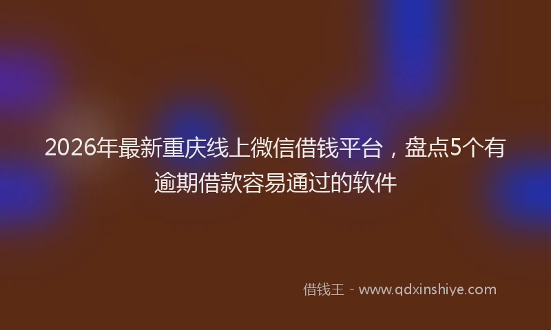 2026年最新重庆线上微信借钱平台，盘点5个有逾期借款容易通过的软件