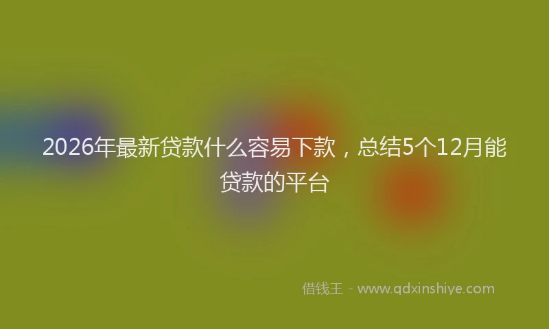 2026年最新贷款什么容易下款，总结5个12月能贷款的平台