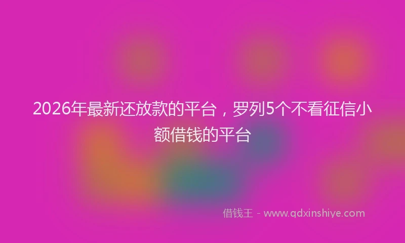 2026年最新还放款的平台，罗列5个不看征信小额借钱的平台
