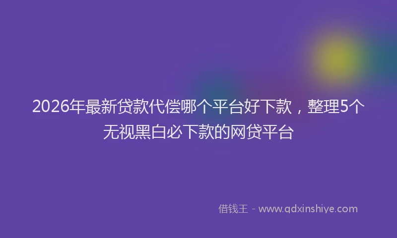 2026年最新贷款代偿哪个平台好下款，整理5个无视黑白必下款的网贷平台