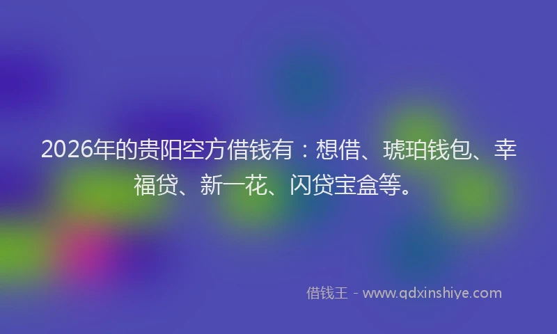 2026年的贵阳空方借钱有：想借、琥珀钱包、幸福贷、新一花、闪贷宝盒等。