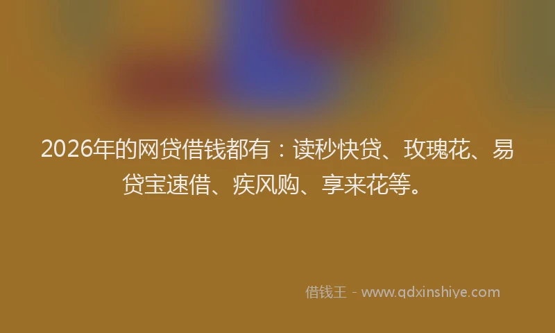 2026年的网贷借钱都有：读秒快贷、玫瑰花、易贷宝速借、疾风购、享来花等。
