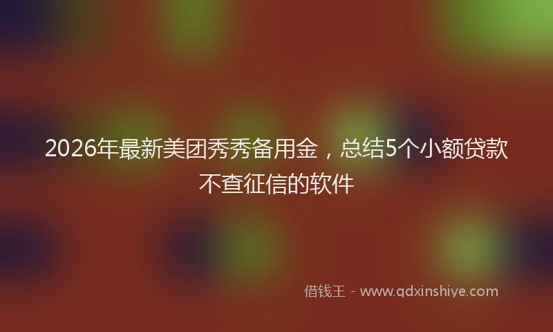 2026年最新美团秀秀备用金，总结5个小额贷款不查征信的软件