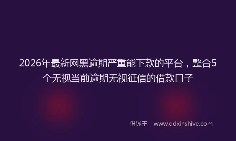 2026年最新网黑逾期严重能下款的平台，整合5个无视当前逾期无视征信的借款口子