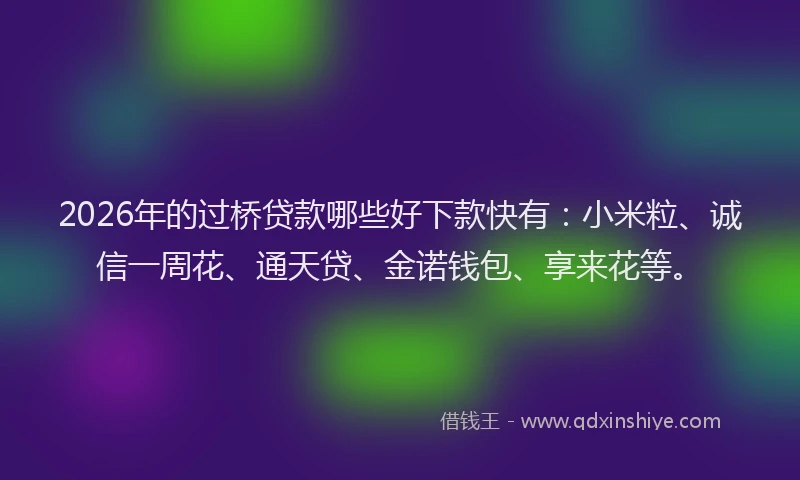 2026年的过桥贷款哪些好下款快有：小米粒、诚信一周花、通天贷、金诺钱包、享来花等。