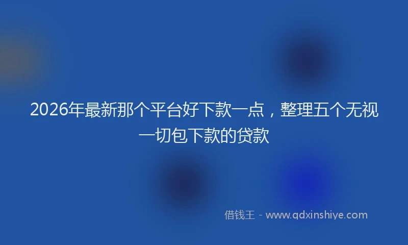 2026年最新那个平台好下款一点，整理五个无视一切包下款的贷款