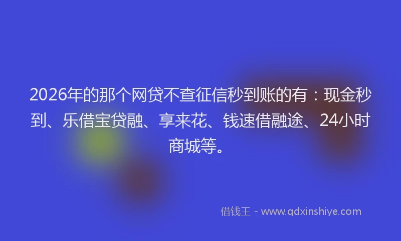 2026年的那个网贷不查征信秒到账的有：现金秒到、乐借宝贷融、享来花、钱速借融途、24小时商城等。
