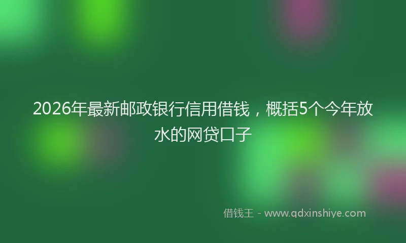 2026年最新邮政银行信用借钱，概括5个今年放水的网贷口子