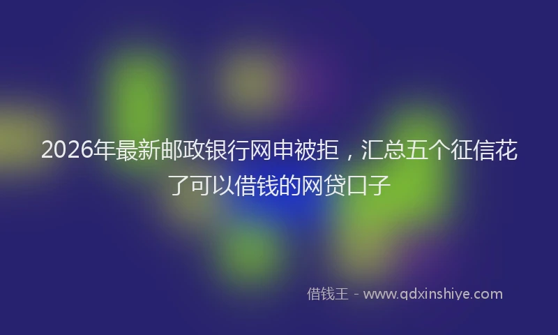 2026年最新邮政银行网申被拒，汇总五个征信花了可以借钱的网贷口子