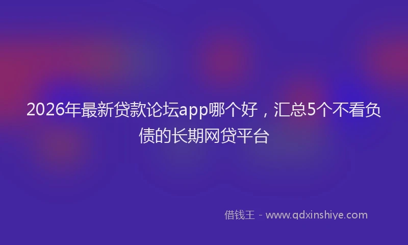 2026年最新贷款论坛app哪个好，汇总5个不看负债的长期网贷平台