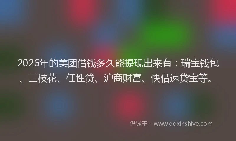 2026年的美团借钱多久能提现出来有：瑞宝钱包、三枝花、任性贷、沪商财富、快借速贷宝等。
