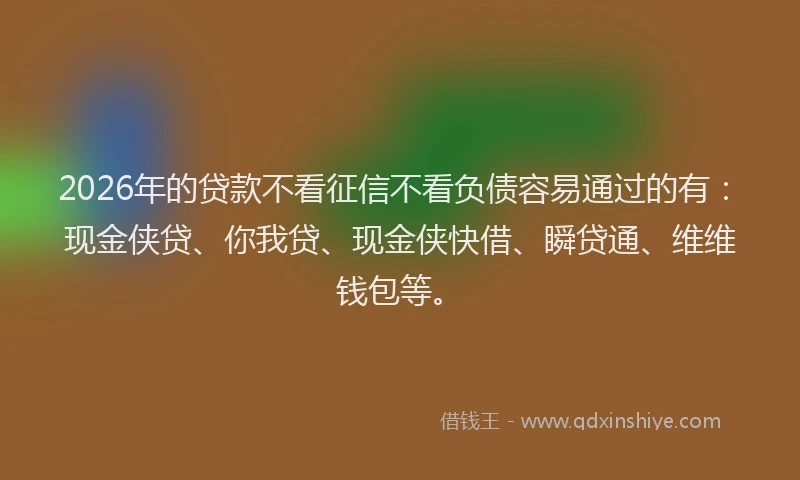 2026年的贷款不看征信不看负债容易通过的有：现金侠贷、你我贷、现金侠快借、瞬贷通、维维钱包等。