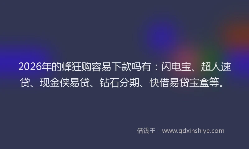 2026年的蜂狂购容易下款吗有：闪电宝、超人速贷、现金侠易贷、钻石分期、快借易贷宝盒等。
