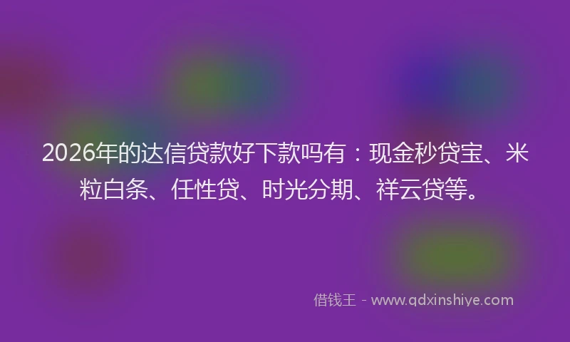 2026年的达信贷款好下款吗有：现金秒贷宝、米粒白条、任性贷、时光分期、祥云贷等。