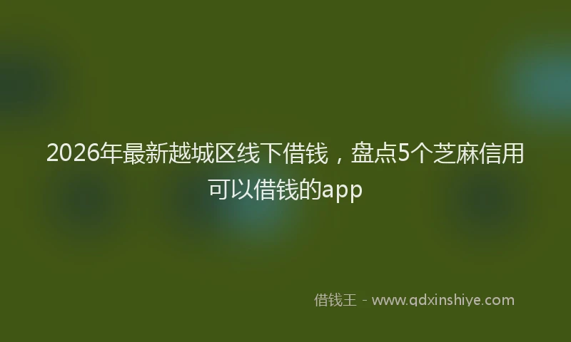 2026年最新越城区线下借钱，盘点5个芝麻信用可以借钱的app