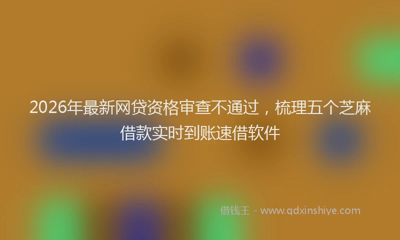 2026年最新网贷资格审查不通过，梳理五个芝麻借款实时到账速借软件