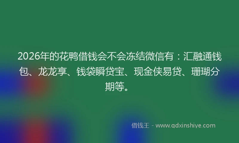 2026年的花鸭借钱会不会冻结微信有：汇融通钱包、龙龙享、钱袋瞬贷宝、现金侠易贷、珊瑚分期等。