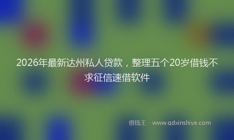 2026年最新达州私人贷款，整理五个20岁借钱不求征信速借软件