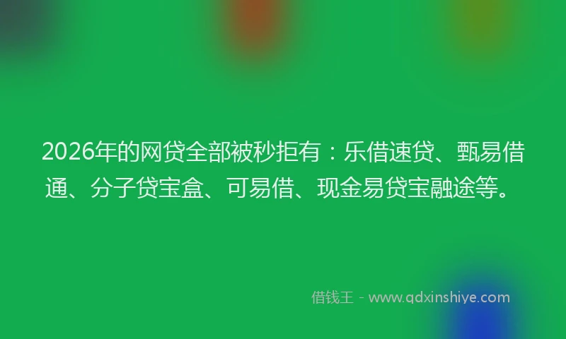 2026年的网贷全部被秒拒有：乐借速贷、甄易借通、分子贷宝盒、可易借、现金易贷宝融途等。