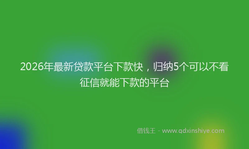 2026年最新贷款平台下款快，归纳5个可以不看征信就能下款的平台