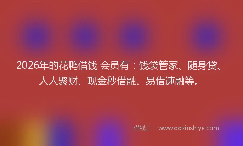 2026年的花鸭借钱 会员有：钱袋管家、随身贷、人人聚财、现金秒借融、易借速融等。
