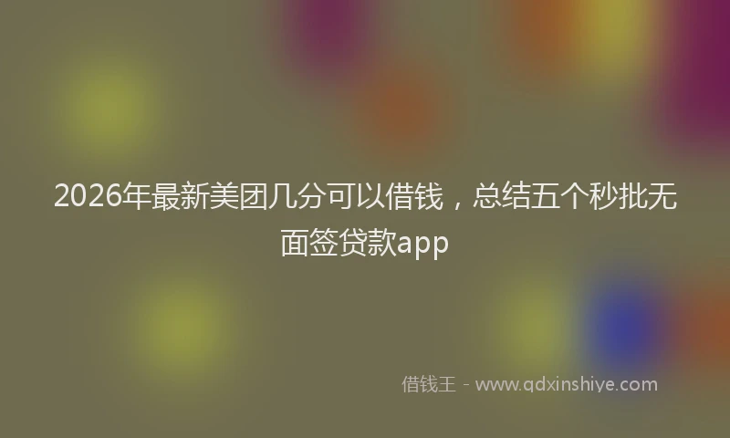2026年最新美团几分可以借钱，总结五个秒批无面签贷款app