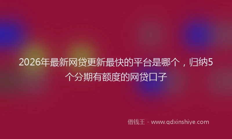 2026年最新网贷更新最快的平台是哪个，归纳5个分期有额度的网贷口子