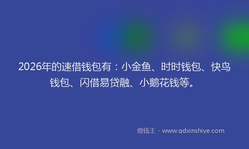 2026年的速借钱包有：小金鱼、时时钱包、快鸟钱包、闪借易贷融、小鹅花钱等。