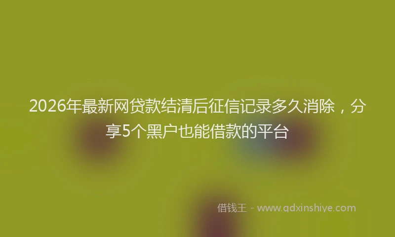 2026年最新网贷款结清后征信记录多久消除，分享5个黑户也能借款的平台