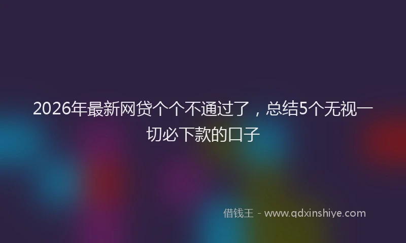2026年最新网贷个个不通过了，总结5个无视一切必下款的口子