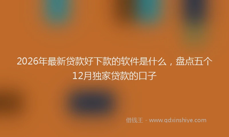 2026年最新贷款好下款的软件是什么，盘点五个12月独家贷款的口子