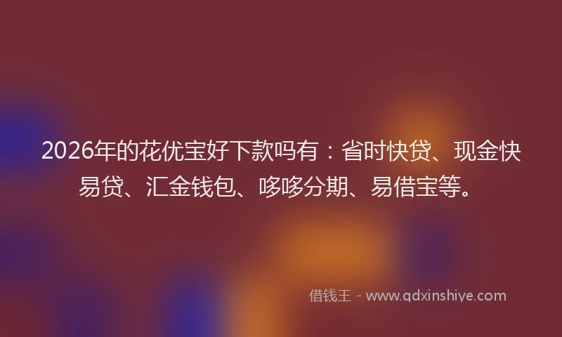 2026年的花优宝好下款吗有：省时快贷、现金快易贷、汇金钱包、哆哆分期、易借宝等。