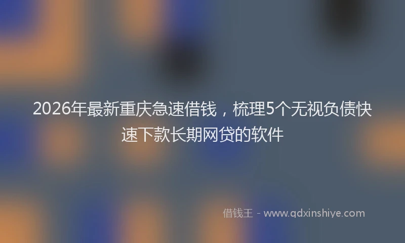 2026年最新重庆急速借钱，梳理5个无视负债快速下款长期网贷的软件