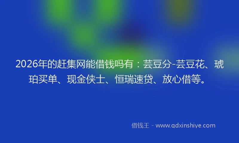 2026年的赶集网能借钱吗有：芸豆分-芸豆花、琥珀买单、现金侠士、恒瑞速贷、放心借等。