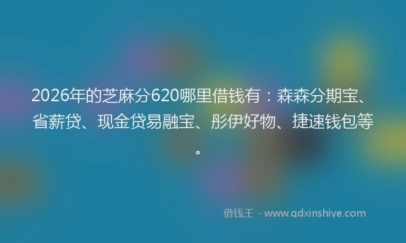 2026年的芝麻分620哪里借钱有：森森分期宝、省薪贷、现金贷易融宝、彤伊好物、捷速钱包等。