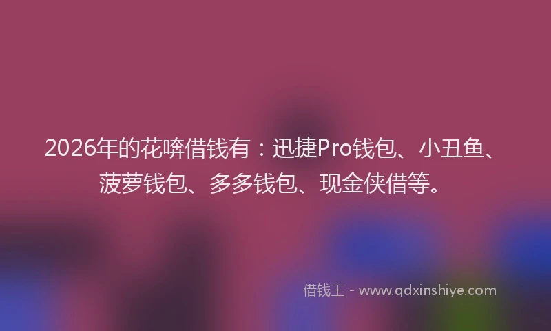 2026年的花喯借钱有：迅捷Pro钱包、小丑鱼、菠萝钱包、多多钱包、现金侠借等。