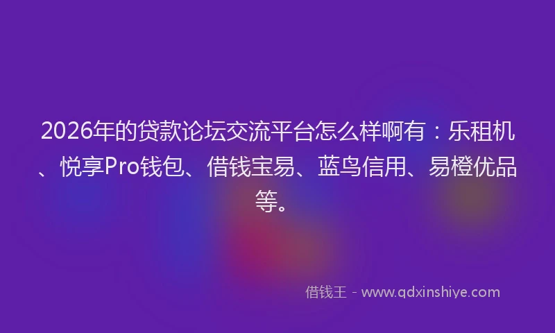 2026年的贷款论坛交流平台怎么样啊有：乐租机、悦享Pro钱包、借钱宝易、蓝鸟信用、易橙优品等。
