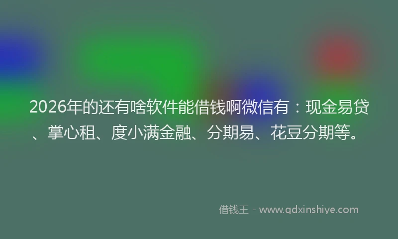 2026年的还有啥软件能借钱啊微信有：现金易贷、掌心租、度小满金融、分期易、花豆分期等。