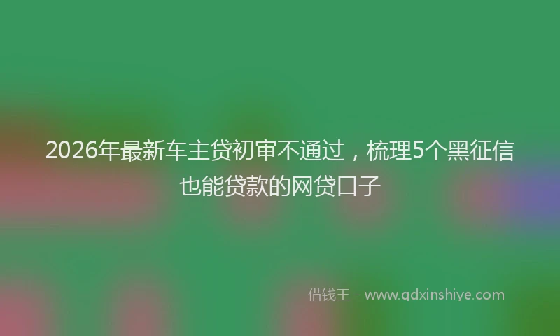 2026年最新车主贷初审不通过，梳理5个黑征信也能贷款的网贷口子