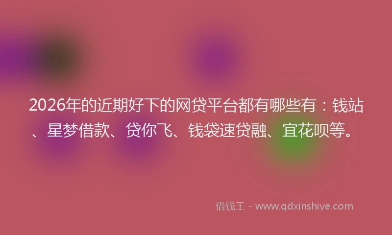 2026年的近期好下的网贷平台都有哪些有：钱站、星梦借款、贷你飞、钱袋速贷融、宜花呗等。